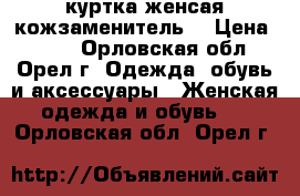 куртка женсая кожзаменитель  › Цена ­ 500 - Орловская обл., Орел г. Одежда, обувь и аксессуары » Женская одежда и обувь   . Орловская обл.,Орел г.